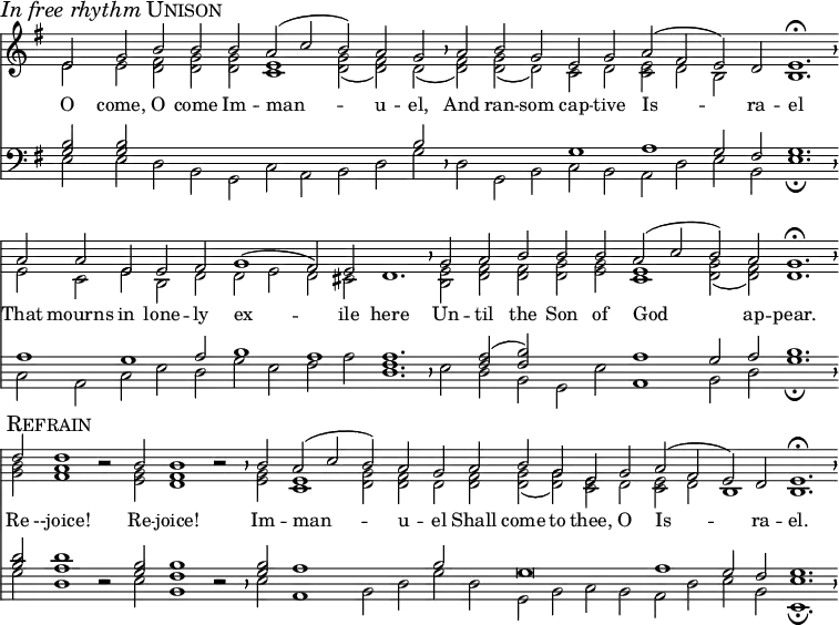 
divisio = {
  \override BreathingSign.Y-offset = #0
  \override BreathingSign.minimum-X-extent = #'(-1.0 . 0.0)
  \override BreathingSign.minimum-Y-extent = #'(-2.5 . 2.5)
  }
maxima = {
  \divisio
  %\once \override BreathingSign.stencil = #ly:breathing-sign::divisio-maxima
  \breathe
}
finalis = {
  \divisio
  %\once \override BreathingSign.stencil = #ly:breathing-sign::finalis
  \breathe
}
\header { tagline = ##f }
\score {
  <<
    \language "english"
    \new Staff \with {
        \remove "Time_signature_engraver"
        \remove "Bar_engraver"
        midiInstrument = "church organ"
        \consists "Merge_rests_engraver"
        }
      <<
        \key g \major
        \new Voice = "melody" {
          \voiceOne
          \relative c' {
            e2 \mark \markup { \italic "In free rhythm" \smallCaps Unison } g b b b a( c b) a g \maxima
            a b g e g a( fs e) d e1.\fermata \finalis
            a2 a e e fs g1( fs2) e d1. \maxima
            g2 a b b b a( c b) a g1.\fermata \finalis \break
            d'2 \mark \markup { \smallCaps Refrain } d1 r2 b2 b1 r2 \maxima
            b2 a( c b) a g a b g e g a( fs e) d e1. \fermata \finalis
            }
          }
          \addlyrics {
            O come, O come Im -- man -- u -- el,
            And ran -- som cap -- tive Is -- ra -- el
            That mourns in lone -- ly ex -- ile here
            Un -- til the Son of God ap -- pear.
            Re --joice! Re -- joice! Im -- man -- u -- el
            Shall come to thee, O Is -- ra -- el.
          }
        \new Voice {
          \voiceTwo
          \relative c' {
            e2 e <<d fs>> <<d g>> <<d g>> <<c,1 e1>> <<d2 g2(>> <<d fs)>> d( \maxima
            <<d fs)>> <<g d(>> d) c d <<c e>> d b s b1. \finalis
            e2 c e b d d e d cs s1. \maxima
            <<b2 e2>> <<d fs>> <<d fs>> <<d g>> <<e g>> <<c,1 e1>> <<d2( g2>> <<d) fs>> d1. \finalis
            <<g2 b2>> <<fs1 a1>> r2 <<e2 g2>> <<d1 fs1>> r2 \maxima
            <<e2 g2>> <<c,1 e1>> <<d2 g2>> <<d fs>> d <<d fs>> <<d( g>> <<d) g>> <<c, e>> d <<c e>> d b1 b1. \finalis
            }
          }
        >>

    \new Staff \with {
        \remove "Time_signature_engraver"
        \remove "Bar_engraver"
        midiInstrument = "church organ"
        \consists "Merge_rests_engraver"
        }
      <<
        \clef bass
        \key g \major
        \new Voice {
          \voiceThree
          \relative c' {
             <<g2 b2>> <<g b>> s s s s s s s b \maxima
             s s s g1 a g2 fs g1. \finalis
             a1 g a2 b1 a1 a1. \maxima
             s2 <<fs a2(>> <<fs b)>> s s a1 g2 a b1. \finalis
             <<b2 d2>> <<a1 d1>> r2 <<g,2 b2>> <<fs1 b1>> r2 \maxima
             <<g2 b2>> a1 s2 s b s g\breve a1 g2 fs g1. \finalis
             }
          }
        \new Voice {
          \voiceFour
          \relative c {
             e2 e d b g c a b d g \maxima
             d g, b c b a d e b e1.\fermata \finalis
             c2 a c e d g e fs a <<d,1. fs1.>> \maxima
             e2 d b g e' a,1 b2 d g1.\fermata \finalis
             g2 d1 r2 e2 b1 r2 \maxima
             e2 a,1 b2 d g d g, b c b a d e b <<e,1.\fermata e'1.>> \finalis
             }
          }
        >>
    >>
  \layout {
    indent = 0 \context { \Score \remove "Bar_number_engraver" }
    }
  \midi {
    \tempo 2=90
    }
}