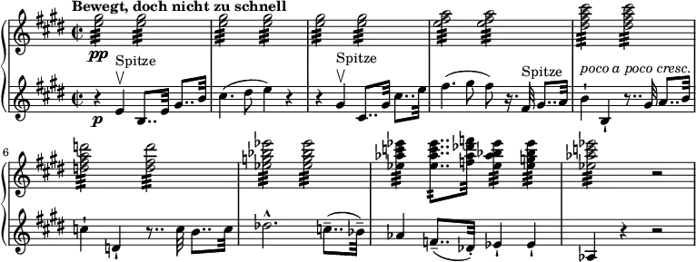 
{ \new PianoStaff <<
\new Staff \relative e'' { \set Staff.midiInstrument = #"piano" \key e \major \clef treble \time 2/2 \set Score.tempoHideNote = ##t \tempo "Bewegt, doch nicht zu schnell" 2 = 60
  <e gis>2 \pp :32 <e gis>2 :32 \noBreak | % 2
  <e gis>2 :32 <e gis>2 :32 \noBreak | % 3
  <e gis>2 :32 <e gis>2 :32 \noBreak | % 4
  <e fis a>2 :32 <e fis a>2 :32 \noBreak | % 5
  <dis fis a cis>2 :32 <dis fis a cis>2 :32 | % 6
  <d fis a d>2 :32 <d fis d'>2 :32 | % 7
  <es g bes es>2 :32 <es g bes es>2 :32 | % 8
  <es as c es>4 :32 <es as c es>8.. :32 <f as des f>32 <es as bes
  es>4 :32 <es g bes es>4 :32 | % 9
  <es as c es>2 :32 r2 }
\new Staff \relative e' { \set Staff.midiInstrument = #"piano" \key e \major \clef treble \time 2/2
  r4 \p e4 ^"Spitze" \upbow b8..
  e32 gis8.. b32 | % 2
  cis4. ( dis8 e4 ) r4 | % 3
  r4 gis,4 ^"Spitze" \upbow cis,8.. gis'32 cis8.. e32 | % 4
  fis4. ( gis8 fis8 ) r16. fis,32 ^"Spitze" gis8.. a32 | % 5
  b4 ^\markup{ \italic {poco a poco cresc.} } -! b,4 -! r8.. gis'32 a8..
  b32 | % 6
  c4 -! d,4 -! r8.. c'32 b8.. c32 | % 7
  des2. ^^ c8.. ( -- bes32 ) -- | % 8
  as4 f8.. ( -- des32 ) -. es4 -! es4 -! | % 9
  as,4 r4 r2 }
>> }
