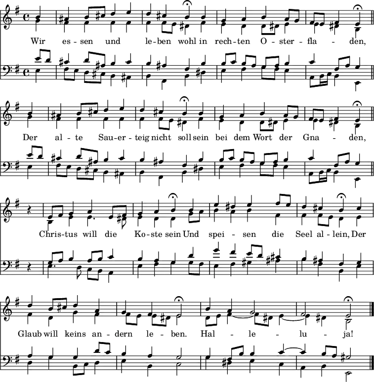 
<< <<
\new Staff { \clef treble \time 4/4 \partial 4 \key e \minor \set Staff.midiInstrument = "church organ" \relative c'' 
  \repeat unfold 2 { << { 
  \set Score.tempoHideNote = ##t \override Score.BarNumber  #'transparent = ##t
  b4 | ais b8 cis d4 e | d4 cis b\fermata
  b | g a b a8 g | fis e fis4 e\fermata \bar "||" \break } \\ 
  { g4 | fis fis fis fis | fis fis8 e dis4
  fis | e d d8 dis e4 | e dis b } 
  >> }
  r4 | 
  \relative e'
  << { e8 fis g4 a e8 fis | g4 a b\fermata
  b | e dis e fis8 e | d4 cis b\fermata
  cis \break | d b8 cis d4 a | g fis e2\fermata |
  b'4 a g2 fis e\fermata \bar"|." } \\
  { b4 e e4. dis8 | e4 d d
  g8 a | b4 a b fis | fis fis8 e d4
  e | fis d g fis | fis8[ e] e[ dis] e2 | 
  d8 e fis4~ fis8 dis e4~ | e dis b2 } >>
}
\new Lyrics \lyricmode {
Wir4 es -- sen und2 le4 -- ben wohl
in rech -- ten O -- ster -- fla2 -- den,4
Der al -- te Sau -- er -- teig nicht soll
sein bei dem Wort der Gna2 -- den,4
""4 Chris -- tus will die Ko -- ste sein
Und spei2 -- sen4 die Seel al -- lein,
Der Glaub will keins an -- dern le -- ben.2
Hal -- le -- lu -- ja!
}
\new Staff { \clef bass \key e \minor \set Staff.midiInstrument = "church organ" \relative c'
  \repeat unfold 2 { << { e8 d | cis4 d8 ais b4 cis | b ais fis
  b | b8[ c] b[ a] g[ a] b4 | c fis,8 a g4 } \\ 
  { e4 | fis8[ e] d[ cis] b4 ais | b fis b 
   dis | e fis g8 fis e4 | a,8 b16 c b4 e, } 
  >> }
  r4 |
  \relative e
  << { g8 a b4 a8 b c4 | b a g
  d' | g fis e8 d cis4 | b ais fis
  g | a g g d'8 c | b4 a g2 |
  g4 fis8 b b4 c4~ | c b8 a gis 2 } \\
  { e4. d8 c b a4 | e' fis g 
  g8 fis | e4 fis gis ais | b fis b, 
  e | d g b,8 c d4 | e b c2 |
  g'4 dis e c | a b e,2 } >>
}
>> >>
\layout { indent = #0 }
\midi { \tempo 4 = 80 }
