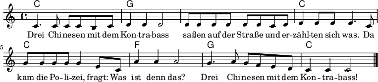 
<<

\chords {
    \set chordChanges = ##t

    c1 | g | g | c |
    c  | f | g | c |
}

\relative c' {
  \clef treble
  \key c \major
  \time 4/4

  c4. c8 c8 c b c   | d4 d d2   | d8 d d d d d c d | e4 e8 e e4. c8 |
  g'8 g g g g4 e8 c | a'4 a4 a2 | g4. a8 g8 f e d  | c4 c c2        |\bar "|."
}

\addlyrics {
Drei Chi -- ne -- sen mit dem        | Kon -- tra -- bass | sa -- ßen auf der Stra -- ße und er -- | zähl -- ten sich was. Da |
kam die Po -- li -- zei, fragt: Was | ist denn das?     | Drei Chi -- ne -- sen mit dem          | Kon -- tra -- bass!   |
}

>>
