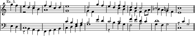 { << \new Staff \relative g'' { \time 4/4 \override Score.TimeSignature #'stencil = ##f \override Score.Rest #'style = #'classical \mark \markup \small "Ex. 5." \partial 2
 g4 f \bar "||"
 << { e d e2 | f4 e c d | e1 | %end line 1
      d2 g4 f | e d f e | d c c2 | c b c1 \bar "||" } \\
    { r2 c4 b | a1 g | %end line 1
      g4 f s2 | s c'4 b | a g f g8 a | %end line 2
      bes4 a g f | e1 } >> }
\new Staff \relative e { \clef bass
  e4 d |
  << { c1 s | c'4 b g a | %end line 1
       b2 e4 d | c2 c | f4 e d c | d1 r4 c g2 } \\
     { r4 b, a g | f g a b | c d e f | %end line 1
       g1 r4 b a g | f2 a | g4 f g2 | c,1 } >> } >> }