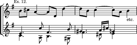 \new ChoirStaff << \override Score.TimeSignature #'stencil = ##f
  \new Staff \relative b' { \key e \minor \time 4/4 \mark \markup \small "Ex. 12."
    b8 cis a4 ~ a8 d, d'4 ~ | d8 b c4 ~ c8 a b4_"etc." }
  \new Staff \relative e' { \key e \minor
    << { e4. c'8 fis,4. b8 | gis4. a16 cis g4 s } \\
       { c,4. a8 b4. gis8 | fis'4. dis8 e4 s } >> } >>