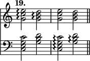 { \override Score.TimeSignature #'stencil = ##f \time 4/4 \tempo "19." << \relative e'' { <e c g>2\arpeggio <d b g>\arpeggio | <e c g> <d b g> \bar "||" }
\new Staff { \clef bass \relative c' { <c g e c>2 <d b g> | <c g e c>\arpeggio <d b g>\arpeggio | } } >> }