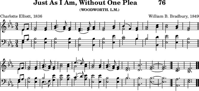 \version "2.16.2" 
\header { tagline = ##f title = \markup { "Just As I Am, Without One Plea" "          " "76" } subsubtitle = "(WOODWORTH. L.M.)" composer = "William B. Bradbury, 1849" poet = "Charlotte Elliott, 1836" }
\score { << << \new Staff { \key ees \major \time 3/4 \partial 4 \relative e' {
  << { ees8 f } \\ { ees4 } >> |
  <g ees>2 q4 | <bes g>4.( <aes f>8) <g ees>4 |
  <f d>4.( <g ees>8) <aes f>4 |
  <g ees>2 <bes g>4 |
  << { bes( f) } \\ { f2 } >> <g ees>4 |
  <aes f>2 <c aes>4 | q2 <bes g>4 | <g ees>2 \bar "||" \break
  << { ees8 f } \\ { ees4 } >> |
  <g ees>2 q4 | <bes g>4.( <aes f>8) <g ees>4 |
  <c aes>2 q4 |
  << { ees4.( d8) } \\ { aes2 } >> <c aes>4 |
  <bes g>2 q4 | q4.( <aes f>8) <g ees>4 |
  <f d>2. <bes d,> | <g ees> ~ q \bar "|."
  <ees c> | <ees bes> \bar ".." } }
\new Staff { \clef bass \key ees \major \relative e {
  << { g8 aes } \\ { ees4 } >> | <ees bes'>2 q4 | q2 q4 |
  <bes bes'>2 q4 | <ees bes'>2 <ees ees'>4 |
  <bes' d>2 << { bes4 | bes2 } \\ { bes4 | bes2 } >> <bes, d'>4 |
  <ees ees'>2 q4 | <ees bes'>2 %end of line 1
  << { g8 aes } \\ { ees4 } >> | <ees bes'>2 q4 |
  << { bes'2 } \\ { ees,4.( f8) } >> <g ees'>4 |
  <aes ees'>2 q4 | << { c4.( d8) } \\ { aes2 } >> <aes ees'>4 |
  <ees ees'>2 q4 | <ees bes'>2 q4 | << { bes'2. } \\ { bes } >> |
  <bes bes,> | <bes ees,> ~ q | <aes aes,> <g ees> } } >> >>
\layout { indent = #0 }
\midi { \tempo 4 = 112 } }
