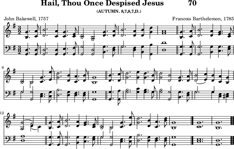 \version "2.16.2" 
\header { tagline = ##f title = \markup { "Hail, Thou Once Despised Jesus" "          " "70" } subsubtitle = "(AUTUMN. 8,7,8,7,D.)" poet = "John Bakewell, 1757" composer = "Francois Barthelemon, 1785" }
\score { << << \new Staff { \key g \major \time 3/2 \partial 2 \relative g' {
  <g b,>4. <a c,>8 | <b d,>2. <a c,>4 <g c,>4. <e c>8 |
  <d b>2 <b g> <d g>4. <d a'>8 |
  <d b'>2. <d a'>4 <d b'> <g d'> | <a fis>1 \bar "||"
  <g b,>4. <a c,>8 | <b d,>2. <a d,>4 <g e>4. <e c>8 |
  <d b>2 << { b } \\ { b } >> <c g'>4. <e e'>8 |
  <g d'>2. <b d,>4 <a c,>4. <b d,>8 | <g b,>1 \bar "||"
  <b d,>4. <c d,>8 | <d g,>2. <e g,>4 <d g,>4. <b d,>8 |
  <d g,>2 <b d,> <g d>4. <a d,>8 |
  <b d,>2( <c e,>4) <b d,> <a c,> <g b,> |
  << { <g a,>2( fis) } \\ { s2( d4 c) } >> \bar "||"
  <b g'>4. <c a'>8 | <d b'>2. <d a'>4 <g e>4. <e c>8 |
  <d b>2 << { b } \\ { b } >> <c g'>4. <e e'>8 |
  <g d'>2. <b d,>4 <a c,>4. <b d>8 |
  <g b,>1 s2 \bar "|." <g c,>1. <g b,> \bar ".." } }
\new Staff { \clef bass \key g \major \relative g, {
  <g d'>4. q8 | q2. q4 <g e'>4. <g fis'>8 |
  <g g'>2 <g d'> <b g'>4. <d fis>8 |
  << { g2. } \\ { g } >> <d fis>4 <b g'> <g b'> |
  <d' d'>1 %end line 1
  <g, g'>4. q8 | q2. <b g'>4 <c g'>4. <e g>8 |
  << { g2 } \\ { g } >> <g g,>2 <e c>4. <c g'>8 |
  <d b'>2. <d g>4 <d fis>4. q8 | <g, g'>1 %end line 2
  q4. <g a'>8 | <g' b>2. <g c>4 <g b>4. << { g8 } \\ { g } >> |
  <g b>2 <g g,> <g b,>4. <fis d>8 |
  << { g2. g4 } \\ { g2. g4 } >> <e c> <e cis> |
  <d a'>1 %end line 3
  <g, g'>4. q8 | q2. <b g'>4 <c g'>4. <e g>8 |
  << { g2 } \\ { g } >> <g g,> <e c>4. <c g'>8 |
  <d b'>2. <d g>4 <d fis>4. q8 |
  <g, g'>1 s2 | <c e>1. <g d'> } } >> >>
\layout { indent = #0 }
\midi { \tempo 4 = 112 } }
