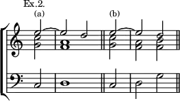 \new ChoirStaff << \override Score.TimeSignature #'stencil = ##f
  \new Staff \relative e'' { \mark \markup \small "Ex.2." \time 2/2 \partial 2
    << { e2^\markup \tiny "(a)" ~ e d \bar "||"
         \partial 2 e2^\markup \tiny "(b)" ~ e d \bar "||" } \\
       { <c g>2 <a f>1 | <c g>2 <a f> <b f> } >> }
  \new Staff \relative c { \clef bass c2 d1 c2 d g } >>