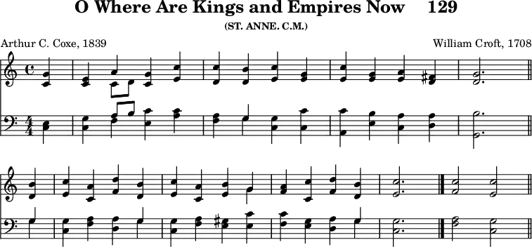 \version "2.16.2" 
\header { tagline = ##f title = \markup { "O Where Are Kings and Empires Now" "   " "129" } subsubtitle = "(ST. ANNE. C.M.)" composer = "William Croft, 1708" poet = "Arthur C. Coxe, 1839" }
\score { << \new Staff \with {midiInstrument = #"church organ"} { \time 4/4 \partial 4 \relative g' { 
<g c,>4 | 
<e c> << { a4 } \\ { c,8 d } >> <g c,>4 <c e,> | 
<c d,> <b d,> <c e,> <g e> | 
<c e,> <g e> <a e> <fis d> | 
<g d>2. \bar "||" \break
<b d,>4 | 
<c e,> <a c,> <d f,> <b d,> | 
<c e,> <a c,> <b e,> << { g } \\ { g } >> | 
<a f> <c c,> <d f,> <b d,> | 
\cadenzaOn <c e,>2. \bar "|." 
<c f,>2 <c e,> \bar "||" } }
\new Staff \with {midiInstrument = #"church organ"} { \clef bass \numericTimeSignature \relative e { 
<e c>4 | 
<g c,> << { a8 b } \\ { f4 } >> <c' e,> <c a> | 
<a f> << { g } \\ { g } >> <g c,> <c c,> | 
<c a,> <b e,> <a c,> <a d,> | 
<b g,>2.
<< { g4 } \\ { g4 } >> | 
<g c,> <a f> <a d,> << { g } \\ { g } >> | 
<g c,> <a f> <gis e> <c e,> | 
<c f,> <g e> <a d,> << { g } \\ { g } >> | 
<g c,>2. | <a f>2 <g c,> | } } >>
\layout { indent = #0 }
\midi { \tempo 4 = 88 }
}