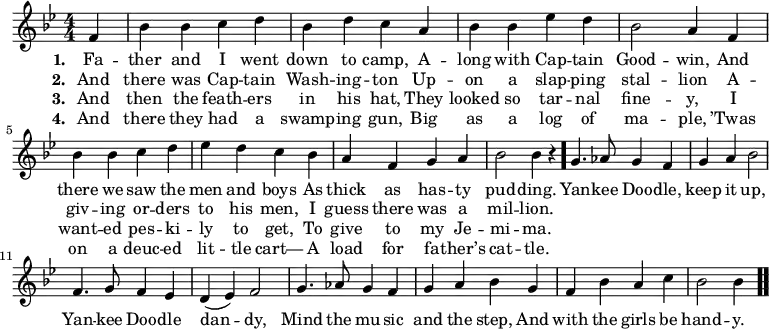 \relative c' { << \new Voice = "a" { \numericTimeSignature \time 4/4 \key bes \major \partial 4 f4 bes bes c d bes d c a bes bes ees d bes2 a4 f bes bes c d ees d c bes a f g a bes2 bes4 r \bar "." g4. as8 g4 f g a bes2 f4. g8 f4 ees d(ees) f2 g4. as8 g4 f g a bes g f bes a c bes2 bes4 \bar ".." } \new Lyrics \lyricmode { \set associatedVoice = #"a" \set stanza = #"1. " Fa4 -- ther and I went down to camp, A -- long with Cap -- tain Good2 -- win,4 And there we saw the men and boys As thick as has -- ty pud2 -- ding.4 \skip4 Yan4. -- kee8 Doo4 -- dle, keep it up,2 Yan4. -- kee8 Doo4 -- dle dan2 -- dy, Mind4. the8 mu4 -- sic and the step, And with the girls be hand2 -- y.4 } \new Lyrics \lyricmode { \set associatedVoice = #"a" \set stanza = #"2. " And there was Cap -- tain Wash -- ing -- ton Up -- on a slap -- ping stal2 -- lion4 A -- giv -- ing or -- ders to his men, I guess there was a mil2 -- lion.4 } \new Lyrics \lyricmode { \set associatedVoice = #"a" \set stanza = #"3. " And then the feath -- ers in his hat, They looked so tar -- nal fine2 -- y,4 I want -- ed pes -- ki -- ly to get, To give to my Je -- mi2 -- ma.4 } \new Lyrics \lyricmode { \set associatedVoice = #"a" \set stanza = #"4. " And there they had a swamp -- ing gun, Big as a log of ma2 -- ple,4 ’Twas on a deuc -- ed lit -- tle cart— A load for fa -- ther’s cat2 -- tle.4 } >> }