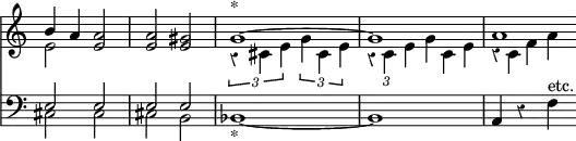 { \override Score.TimeSignature #'stencil = ##f \override Score.Rest #'style = #'classical \time 4/4 << \relative b' << { b4 a <a e>2 | <a e> <gis e> | g1^"*" ~ | g | a1*3/4 } \\ { e2 s | s1 | \times 2/3 { r4 cis e } \times 2/3 { g cis, e } |  \override TupletBracket #'bracket-visibility = ##f \times 2/3 { r c e } g4*2/3 c, e r c f a } >>
\new Staff { \clef bass \relative e { << { e2 e e e } \\ { cis cis cis b } >> | bes1_"*" ~ bes | a4 r f'^"etc." } } >> }