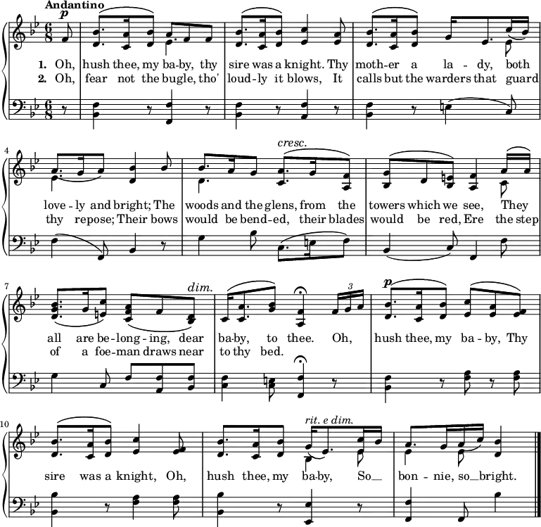 \new PianoStaff <<
\new Staff { \time 6/8 \key bes \major \tempo "Andantino" \partial 8 <<
\new Voice = "melody" { \relative f' { \stemUp
  f8^\p | <bes d,>8.^\( <a c,>16 <bes d,>8\) a f f |
  q8.^\( <a c,>16 <bes d,>8\) <c ees,>4 <a ees>8 |
  <bes d,>8.^\( <a c,>16 <bes d,>8\) g16 ees8. c'16( bes) |
  a8.\( g16 a8\) <bes d,>4 bes8 |
  bes8. a16 g8 <a c,>8.^\(^\cresc g16\! <f a,>8\) |
  <g bes,>^\( d <e bes>\) <f a,>4 a16^\( a\) |
  <bes g d>8.\( g16 <c e,>8\) <a f c>\( f <d bes>\)^\dim |
  c16\!^\( <a' c,>8. <g bes>8\) <f a,>4\fermata \times 2/3 { f16 g a } |
  <bes d,>8.^\p^\( <a c,>16 <bes d,>8\) <c ees,>^\( <a ees> <f ees>\) |
  <bes d,>8.^\( <a c,>16 <bes d,>8\) <c ees,>4 <f, ees>8 |
  <bes d,>8. <a c,>16 <bes d,>8 g16\(^\markup { \italic "rit. e dim." } ees8.\) <ees c'>16 bes' |
  a8. g16 a16( c) <bes d,>4 \bar "|." } }
\new Voice = "two" { \relative e' { \stemDown
  s8 | s4. ees | s2. |
  s4. s4 ees8 | ees4. s |
  d s | s s4 c8 |
  s2.*4 | s4. bes4 ees8 | ees4 ees8 } } >> }
\new Lyrics \lyricsto "melody" { \set stanza = #"1. " Oh, hush thee, my ba -- by, thy sire was a knight. Thy moth -- er a la -- dy, both love -- ly and bright; The woods and the glens, from the towers which we see, They _ all are be -- long -- ing, dear ba -- by, to thee. Oh, _ _ hush thee, my ba -- by, Thy sire was a knight, Oh, hush thee, my ba -- by, So __ _ bon -- nie, so __ bright. }
\new Lyrics \lyricsto "melody" { \set stanza = #"2. " Oh, fear not the bu -- gle, tho' loud -- ly it blows, It calls but the warders that guard thy re -- pose; Their bows would be bend -- ed, their blades would be red, Ere the step of a foe -- man draws near to thy bed. }
\new Staff { \clef bass \key bes \major
  r8 | <bes, f>4 r8 <f, f>4 r8 |
  <bes, f>4 r8 <a, f>4 r8 |
  <bes, f>4 r8 e4( c8) |
  f4( f,8) bes,4 r8 |
  g4 bes8 c8.\( e16 f8\) |
  bes,4( c8) f,4 f8 |
  g4 c8 f <f a,> <f bes,> |
  <f c>4 <e c>8 <f f,>4\fermata r8 |
  <bes, f>4 r8 <f a> r q |
  <bes, bes>4 r8 <f a>4 q8 |
  <bes, bes>4 r8 <ees, ees>4 r8 |
  <f, f>4 f,8 bes4 } 
>> 