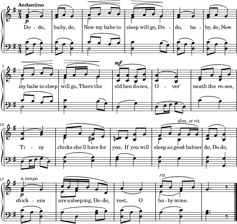 \new PianoStaff <<
\new Staff { \time 2/4 \key g \major \tempo "Andantino" <<
\new Voice = "melody" { \relative a' { \stemUp
  <a fis>4^\(\p g\) | q8^\( a g4\) |
  a8^\(^\< b c b\)\! |
  a^\(^\> a16 b g4\)\! |
  <a fis>4^\( g\) | q8^\( a g4\) |
  a8^\(^\< b c b\)\! |
  a^\(^\> a16 b g4\)\! |
  <a c,>8^\(^\mf q <g b,> <b d,>\) |
  <a c,>4^\( <g b,>\) |
  <fis d>8^\( a <g d> b\) |
  <a c,>4^\( <g b>\) |
  fis8^\( a g e\) |
  <d c!> d <g b,> g |
  fis^\( a g^\markup { \italic "dim. et rit." } g16 g\) |
  <fis c>8^\( fis <g b,>4\) |
  <a fis>\p^\(^\markup { \italic "a tempo" } g\) |
  c16^\( b a b g8 d\) |
  a'4\( g\) |
  c8^\(^\markup { \italic rit. } b a b\) | g4. r8 \bar "|." } }
\new Voice = "two" { \relative e' { \stemDown
  s2*2 e2 fis4 g |
  s2*2 e2 fis4 g |
  s2*4 |
  d4 cis s2 c4 b s2 |
  s2 e8 fis s4 s2 e4_( fis) } } >> }
\new Lyrics \lyricsto "melody" { Do -- do, ba -- by, do, Now my babe to sleep will go, Do -- do, ba -- by, do, Now my babe to sleep will go, There the old hen do -- zes, O -- ver' neath the 
ro -- ses, Ti -- ny chicks she'll have for you, If you will sleep as good ba -- bies do, Do -- do, chick -- ens are a -- sleep -- ing, Do -- do, rest, O ba -- by mine. }
\new Staff { \clef bass \key g \major 
  \repeat unfold 2 { \repeat unfold 2 { <c' d>8\( a <b d>4\) }
  << { c'8( b a b) } \\ { d2 } >>
  <d c'>4 b8( g) }
  d4( g) | d8( e16 fis g8 d) |
  c'4( b) | d8( e16 fis g8 d) |
  <a d>4( <a e>) | <fis a>( g) |
  <d a> g | <d a> <g, g> |
  <d c'>8\( a <d b>4\) |
  a8( d <g b> b) |
  <d c'>\( a <d b>4\) |
  a( <c' d>) | <g b>4. r8 } >>
