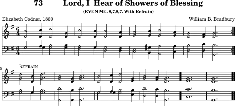 \version "2.16.2" 
\header { tagline = ##f title = \markup { "73" "        " "Lord, I  Hear of Showers of Blessing" } subsubtitle = "(EVEN ME. 8,7,8,7. With Refrain)" composer = "William B. Bradbury" poet = "Elizabeth Codner, 1860" }
\score { << << \new Staff { \key g \major \time 6/4 \relative b' {
  \repeat volta 2 { <b d,>2 <c d,>4 <d d,>2 <g, d>4 |
    <c d,>2 <b d,>4 q2 <a d,>4 |
    <a e>2 <b e,>4 <c e,>2 <a e>4 |
    <g d>2 <fis d>4 <g d>2. } | \break
  <d' g,>2^\markup { \caps Refrain } <b d,>4 <d g,>2. |
  <b g>2 <g d>4 <b g>2. |
  <b d,>2 <c d,>4 <d d,>2 <g, e>4 |
  <b g>2 <a fis>4 <g d>2. \bar "|."
  <g e>1. | <g d> \bar ".." } }
\new Staff { \clef bass \key g \major \relative g {
  \repeat volta 2 { << { g2 a4 } \\ { g2 g4 } >> <g b>2 q4 |
  <fis a>2 << { g4 } \\ { g } >> <d g>2 <d fis>4 |
  <c e>2 <b gis'>4 <a a'>2 <c a'>4 |
  <d b'>2 <d c'>4 <g, b'>2. } % end line 1
  <g' b>2 << { g4 } \\ { g } >> <g b>2. |
  <g, d''>2 <g b'>4 <g d''>2. |
  << { g'2 a4 } \\ { g2 g4 } >> <g b>2 <e b'>4 |
  <d d'>2 <d c'>4 <g, b'>2. |
  <c c'>1. <g b'> } } >> >>
\layout { indent = #0 }
\midi { \tempo 4 = 112 } }
