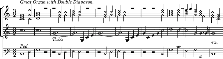 { \time 3/2
 << \new ChoirStaff << \new Staff { \clef treble \relative e' 
   << { <g e>1^\markup { \italic "Great Organ with Double Diapason." } <e' g,>2 | <b g>1 r2 |
        r2 <c g> c | d c r | r <c g> c | <d b> c r | r r <e c> <d b>1 e2 ~ | e4 f <e c>2 <d b g> | <c g> <g e> }
     \\
      { c,1 c2 | d1 s2 | s e g | <b g> g s | s e g | g g s | s1 g2 | g1 <g c>2 | <c a> g f | e c }
    >> }
    \new Staff { \clef treble \relative g'
      { r1. | r | g_\markup { \italic Tuba } ~ | g2. g,4 c e | g1. ~ | g2. g,4 c e | g c, e g c2 | d1 c2 ~ | c g g4. g8 | g1 } } 
    >>
\new Staff { \clef bass \relative c
   { c1^\markup { \italic Ped. } e2 | g1 r2 | r c, e | f e r | r c e | f e r | r r c | g'1 c2 | f, g g, | 
     c1^\markup { \raise #2 \smaller etc. } }
 }
 >>
}