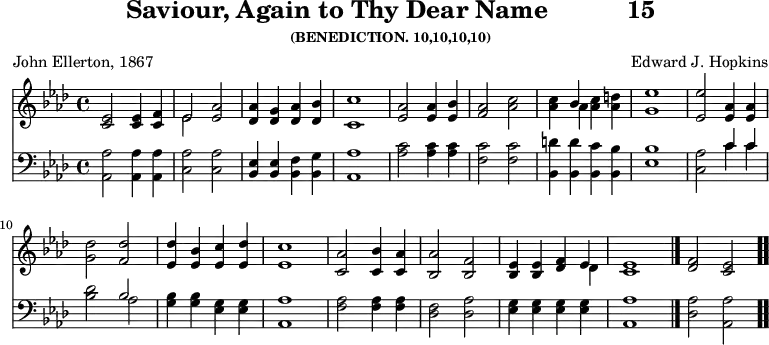 \version "2.16.2" 
\header { tagline = ##f title = \markup { "Saviour, Again to Thy Dear Name" "          " "15" } subsubtitle = "(BENEDICTION. 10,10,10,10)" composer = "Edward J. Hopkins" poet = "John Ellerton, 1867" }
\score { << << \new Staff { \key aes \major \time 4/4 \relative e' {
  <ees c>2 q4 <f c> | << { ees2 } \\ { ees } >> <aes ees> |
  <aes des,>4 <g des> <aes des,> <bes des,> | <c c,>1 |
  <aes ees>2 q4 <bes ees,> | %end of first line
  <aes f>2 <c aes> | q4 << { bes } \\ { aes } >> q <d aes> | <ees g,>1
  <ees ees,>2 <aes, ees>4 q | <des g,>2 <des f,> |
  <des ees,>4 <bes ees,> %end of second line
  <c ees,> <des ees,> | <c ees,>1 | <aes c,>2 <bes c,>4 <aes c,> |
  <aes bes,>2 <f bes,> | <ees bes>4 q <f des> << { ees } \\ { des } >>
  <ees c>1 \bar "|." <f des>2 <ees c> \bar ".." } }
\new Staff { \clef bass \key aes \major \relative a, {
  <aes aes'>2 q4 q | <c aes'>2 q | <bes ees>4 q <bes f'> <bes g'> |
  <aes aes'>1 | <aes' c>2 q4 q | %end of first line
  <f c'>2 q | <bes, d'>4 q <bes c'> <bes bes'> | <ees bes'>1 |
  <c aes'>2 << { c'4 c } \\ { c c } >> |
  <bes des>2 << { bes } \\ { aes } >> | <g bes>4 q %end of second line
  <ees g> q | <aes, aes'>1 | <f' aes>2 q4 q |
  <des f>2 <des aes'> | <ees g>4 q q q | <aes, aes'>1 |
  <des aes'>2 <aes aes'> } } >> >>
\layout { indent = #0 }
\midi { \tempo 4 = 112 } }
