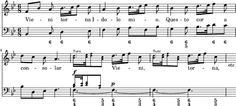 << \new Staff { \key bes \major \time 6/8 \relative f' { \autoBeamOff f8[ bes] a bes16.[ c32 d8] c | a4 bes8 c16.[ d32 ees8] d8 | bes4 c8 d16.[ ees32 f8] ees | d[ c] bes a4. | \repeat unfold 2 { \teeny <bes d>16.[^"Tutti" <c ees>32 <d f>8 <c a>] \normalsize d16.[ ees32 f8] c | } s_"etc." } }
\addlyrics { Vie -- ni tor -- na_I -- do -- lo mi -- o. Ques -- to cor a con -- so -- lar _ Vie -- ni, _ tor -- na, }
\new Staff { \clef bass \key bes \major \relative b, { bes4 c8 d4 ees8 | f4 g8 a f bes | g4 a8 bes16. c32 d8 c | bes d, ees f4. << { \teeny <bes d>16[ <c ees>32 <d f>8 <a c>] } \\ { f4.^\f ~ f^\p ~ f ~ f } >> s8 } }
\figures { < _ >4 <6>8 <6>4 <6>8 < _ >4. <6> <6>4 <6 5> <6>8 <6> < _ >2. \repeat unfold 4 { <6 4>4 <5 3>8 } } >>