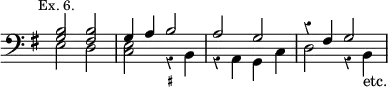 { << \new Staff \relative b { \clef bass \key g \major \time 4/4 \override Score.Rest #'style = #'classical \override Score.TimeSignature #'stencil = ##f \mark \markup \small "Ex. 6."
 << { <b g>2 <b fis> | g4 a b2 | a g | r4 fis g2 } \\
    { e2 d <c e> r4 b | r a g c | d2 r4 b_"etc." } >> }
\figures { s1 s2 <_+> } >> }