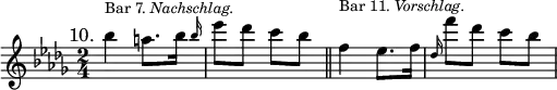 { \time 2/4 \key bes \minor \mark \markup { \smaller 10. } \relative b'' { bes4^\markup { \smaller { Bar 7. \italic Nachschlag. } } a8. \afterGrace bes16 { bes16 } | ees8 des c bes \bar "||" f4^\markup { \smaller { Bar 11. \italic Vorschlag. } } ees8. f16 | \grace des f'8 des c bes } }