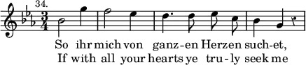 { \override Staff.Rest #'style = #'classical \time 3/4 \key ees \major \mark \markup \small "34." \relative c'' { \autoBeamOff bes2 g'4 | f2 ees4 | d4. d8 ees c | bes4 g r | }
 \addlyrics { So ihr mich von ganz -- en Herz -- en such -- et, }
 \addlyrics { If with all your hearts ye tru -- ly seek me } }