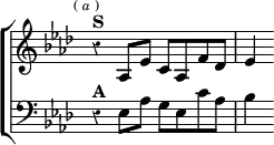 \new ChoirStaff << \override Score.Rest #'style = #'classical \override Score.TimeSignature #'stencil = ##f
  \new Staff \relative a { \key aes \major \time 4/4 \mark \markup \tiny { ( \italic a ) }
    r4^\markup \bold "S" aes8 ees' c aes f' des | ees4 }
  \new Staff \relative e { \clef bass \key aes \major
    r4^\markup \bold "A" ees8 aes g ees c' aes | bes4 } >>