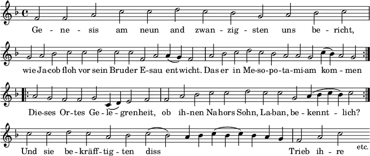 { \relative f' { \key f \major \time 4/4 \cadenzaOn
 f2 f a c c d c bes g a bes c \bar "|"
 g a bes c c d c c f, a a4( g) f2 \bar "|"
 a bes c d c bes a a g c4( bes) a2 g \bar ":.|.:"
 a g f f g c,4( d) e2 f \bar "|" f a
 bes c c d c c g a4( bes c bes) c2 \bar ":|."
 c c d c a bes c( bes) a4 bes c( bes c)
 bes a g \bar "|" f2 a c s_"etc." }
\addlyrics {
 Ge -- ne -- sis am neun and zwan -- zig -- sten uns be -- richt,
 wie Ja -- cob floh vor sein Bru -- der E -- sau ent -- wicht.
 Das er in Me -- so -- po -- ta -- mi -- am kom -- _ men
 Die -- ses Or -- tes Ge -- le -- gren -- heit, ob ih --
 nen Na -- hors Sohn, La -- ban, be -- kennt -- lich?
 Und sie be -- kräff -- tig -- ten diss _ _ _ _ _ _
 Trieb ih -- re } }