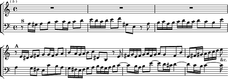  \new ChoirStaff << \override Score.BarNumber #'break-visibility = #'#(#f #f #f)
  \new Staff \relative e' { \key a \minor \time 4/4 \mark \markup \tiny { ( \italic b ) } R1*3
    r8^\markup \bold "A" e16 dis e8 fis g g16 fis g8 a |
    b16 a g a b8 c dis, b r e |
    fis16 g e fis g a fis g a8 g fis b |
    e, fis16 gis a b c d e8_"&c." }
  \new Staff \relative a { \clef bass \key a \minor
    r8^\markup \bold "S" a16 gis a8 b c c16 b c8 d |
    e16 d c d e8 f gis, e r a |
    b16 c a b c d b c d8 c b e |
    a,4 g8 fis e c' b a |
    g16 fis e fis g8 a b16 a g a b8 c ~ |
    c b16 a b8 e ~ e d16 cis d4 ~ | d8 c16 b c4 ~ c16 s } >>