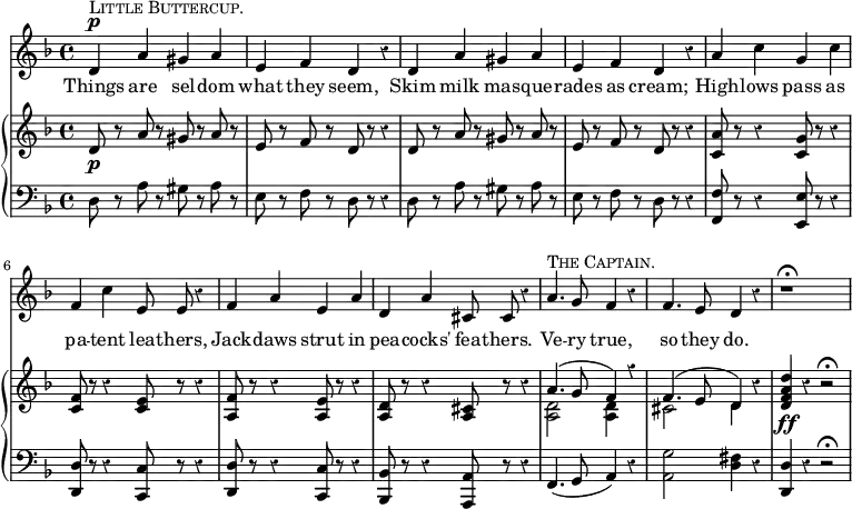 << \override Score.Rest #'style = #'classical
\new Staff { \time 4/4 \key d \minor \relative d' { \autoBeamOff
  d4^\p^\markup { \smallCaps { Little Buttercup. } } a' gis a |
  e f d r | d a' gis a |
  e f d r | a' c g c | f, c' e,8 e r4 | f a e a |
  d, a' cis,8 cis r4 |
  a'4.^\markup { \smallCaps { The Captain.} } g8 f4 r |
  f4. e8 d4 r | r1\fermata } }
\addlyrics { Things are sel -- dom what they seem, Skim milk mas -- que -- rades as cream; High -- lows pass as pa -- tent lea -- thers, Jack -- daws strut in pea -- cocks' fea -- thers. Ve -- ry true, so they do. }
\new GrandStaff <<
\new Staff { \key d \minor \relative d' { 
  d8\p r a' r gis r a r | e r f r d r r4 |
  d8 r a' r gis r a r | e r f r d r r4 |
  <c a'>8 r r4 <c g'>8 r r4 |
  <c f>8 r r4 <c e>8 r r4 |
  <f a,>8 r r4 <e a,>8 r r4 |
  <d a>8 r r4 <cis a>8 r r4 |
  << { a'4.( g8 f4) r | f4.( e8 d4) } \\
     { <d a>2 q4 s | cis2 d4 } >> 
  r4 <d f a d>\ff r r2\fermata } }
\new Staff { \clef bass \key d \minor 
  d8 r a r gis r a r | e r f r d r r4 |
  d8 r a r gis r a r | e r f r d r r4 |
  <f f,>8 r r4 <e e,>8 r r4 | <d d,>8 r r4 <c c,>8 r r4 |
  <d d,>8 r r4 <c c,>8 r r4 | <bes, bes,,>8 r r4 <a, a,,>8 r r4
  f,4.( g,8 a,4) r | <g a,>2 <fis d>4 r | <d d,> r r2\fermata } >>
>> 