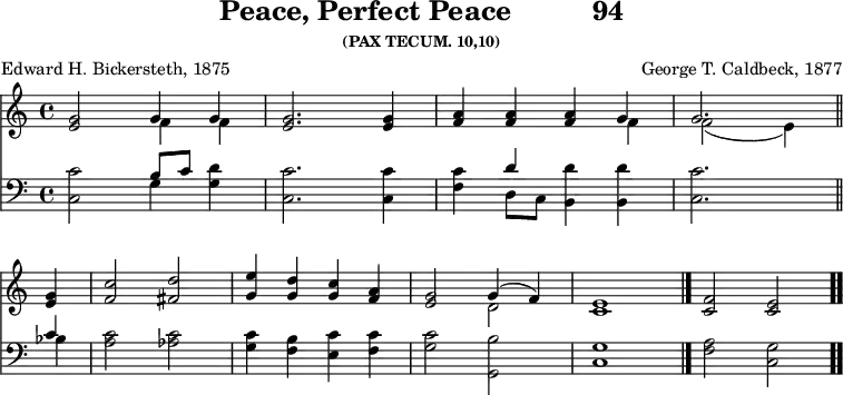 \version "2.16.2" 
\header { tagline = ##f title = \markup { "Peace, Perfect Peace" "         " "94" } subsubtitle = "(PAX TECUM. 10,10)" composer = "George T. Caldbeck, 1877" poet = "Edward H. Bickersteth, 1875" }
\score { << \new Staff \relative g' { \key c \major \time 4/4
  <g e>2 << { g4 g } \\ { f4 f } >> | <g e>2. q4 | <a f> q q << { g4 } \\ { f } >> |
  << { g2. } \\ { f2_( e4) } >> \bar "||" \break
  <g e> | <c f,>2 <d fis,> | \stemUp <e g,>4 <d g,> <c g> <a f>  \stemNeutral |
  <g e>2 << { g4( f) } \\ { d2 } >> <e c>1 \bar "|." <f c>2 <e c> \bar ".." }
\new Staff \relative c { \clef bass \key c \major
  <c c'>2 << { b'8[ c] } \\ { g4 } >> <g d'>4 |
  <c, c'>2. q4 | <f c'> << { d' } \\ { d,8 c } >> <b d'>4 q | <c c'>2.
  << { c'4 } \\ { bes } >> | <a c>2 <aes c> | <g c>4 <f b> <e c'> <f c'> |
  <g c>2 <b g,> | <g c,>1 | <a f>2 <g c,> } >>
\layout { indent = #0 }
\midi { \tempo 4 = 100 } }