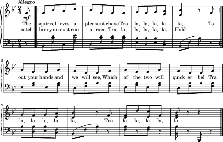 \new PianoStaff <<
\new Staff { \time 2/4 \key bes \major \tempo "Allegro" \partial 8 <<
\new Voice = "melody" { \relative bes' {
  f8\mf \bar ".|:" f[ bes a c] bes[ f f f] g[ f g <ees a>] <d bes'>4 r8 f \bar ":|." % up to "To/Hold"
  g[ ees ees g] f[ d d f] g[ ees ees g] f[ d d f] % up to "be! Tra"
  g[ f g <ees a>] <d bes'>4 r8 f <d f>[ d' <ees, c'> f] <d f bes> r r4 \bar "|."
 } }
\new Voice = "two" { } >> }
\new Lyrics \lyricsto "melody" { \set stanza = #"" The squir -- rel loves a pleas -- ant chase Tra la, la, la, la, la, To out your hands and we will see, Which of the two will quick -- er be! Tra la, la, la, la, la, Tra la, la, la, la, la. }
\new Lyrics \lyricsto "melody" { \set stanza = #"" catch him you must run a race, Tra la, la, la, la, la, Hold }
\new Staff { \clef bass \key bes, \major \partial 8 
  r8 bes,[ <f bes d'> c <f a ees'>] d[ <f bes d'> <f bes d'> <f bes d'>] <ees bes>[ <d bes> <ees bes> <c f>] bes,( f bes) r % up to "To/Hold"
  ees[ <g bes> ees <g bes>] d[ <f bes> bes <f bes>] ees[ <g bes> ees <g bes>] d[ <f bes> bes <f bes>] % up to "be! Tra"
  <ees bes>[ <d bes> <ees bes> <c f>] bes,( f bes) r <f bes>[ r <f a>] r <bes bes,> r bes,, r

 }
   >> 