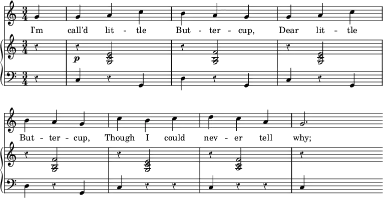 << \override Score.Rest #'style = #'classical
\override Score.BarNumber #'stencil = ##f
\new Staff { \time 3/4 \partial 4 \relative g' {
  g4 | g a c | b a g | g a c | \break
  b a g | c b c | d c a | g2. \bar "" } }
\addlyrics { I'm call'd lit -- tle But -- ter -- cup, Dear lit -- tle But -- ter -- cup, Though I could nev -- er tell why; }
\new GrandStaff <<
\new Staff { \relative e' {
  r4 | r\p <e c g>2 | r4 <f b, g>2 | r4 <e c g>2 |
  r4 <f b, g>2 | r4 <e c g>2 | r4 <f c a>2 | r4 s2 } }
\new Staff { \clef bass
  r4 | c r g, | d r g, | c r g, |
  d r g, | c r r | c r r | c s2 } >> >>