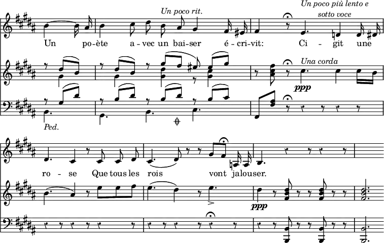 { << \new Staff \relative b' { \override Score.BarNumber #'break-visibility = #'#(#f #f #f) \override Score.Rest #'style = #'classical \override Score.TimeSignature #'stencil = ##f \time 9/8 \key b \major \partial 4. \autoBeamOff
  b4 ~ b16 ais |
  b4 cis8 dis b^\markup \italic "Un poco rit." ais gis4 fis16 eis |
  fis4 r8\fermata e4.^\markup \italic \center-column { "Un poco più lento e" "sotto voce" } d4 d16 dis |
  dis4. cis4 r8 cis cis dis | %end line 2
  cis4.( dis8) r r gis^[ fis]\fermata a,16 a |
  b4. r4 r8 r4 r8 | s2. }
\addlyrics { Un po -- ète a -- vec un bai -- ser é -- cri --
  vit: Ci -- git une _ ro -- se Que tous les
  rois vont ja -- lou -- ser. }
\new Staff \relative d'' { \key b \major
  << { r8 dis^( b) | r dis^( b) r gis'^( fis eis) eis^([ gis)] } \\
     { s8 gis,4 | s8 gis4 s8 <gis dis'>4 r8 <gis cis>4 } >> |
  r8 <ais cis fis> r\fermata cis4.\ppp^\markup \italic "Una corda" cis4 cis16 b |
  b4.( ais4) r8 e' e fis | %end line 2
  e4.( dis4) r8 e4._>( |
  dis4\ppp r8 <dis b fis> r r q r r | q2. }
\new Staff \relative g { \clef bass \key b \major
  << { r8 gis( dis') | r b( dis) r b( dis)_\markup \small { \musicglyph "scripts.coda" } r b( cis) } \\
     { b,4._\markup \italic "Ped." gis b cis } >> | %end line 1
  fis,8 <fis' ais> r\fermata \repeat unfold 5 { r4 r8 } %end line 2
  r4 r8 r4 r8 r4^\fermata r8 |
  r4 r8 <b, b,> r r q r r | q2. } >> }