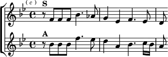  \new ChoirStaff <<
  \new Staff \relative f' { \key bes \major \time 4/4 \mark \markup \tiny { (\italic"c") }
    r8^\markup \bold "S" f f f bes4. aes8 |
    g4 ees f4. ees8 | d }
  \new Staff \relative b' { \key bes \major
    r8^\markup \bold "A" bes bes bes f'4. ees8 |
    d4 a bes4. c16 bes | a8 } >> 