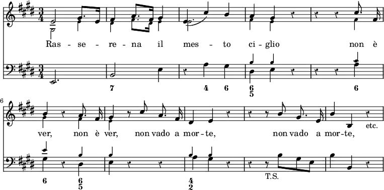 << \new Staff { \time 3/4 \key e \major \override Score.Rest #'style = #'classical << \new Voice = "Solo" \relative e' { \autoBeamOff \stemUp e2 gis8.[ e16] | fis4 a8.[ fis16] gis4 | e( cis') b | a gis r | r r cis8. fis,16 | b4 r a8. fis16 | gis4 r8 cis a8. fis16 | dis4 e r | r r8 b' gis8. e16 | b'4 b, r_"etc." }
\new Voice \relative g { \stemDown \tiny gis2 e'4 | dis fis8. dis16 e4 | e2. | fis4 e s | s2 fis4 | gis4 s fis | e } >> }
\new Lyrics \lyricsto "Solo" { Ras -- se -- re -- na il mes -- to ci -- glio non è ver, non è ver, non vado a mor -- te, non vado a mor -- te, }
\new Staff { \clef bass \key e \major << \new Voice \relative b { \tiny \stemUp s2. s s | b4 b s | s2 cis4 | e s b | b s2 | b4 b }
\new Voice \relative e, { e2. | b'2 e4 | r a gis | dis e r | r r a | gis r dis | e r r | a gis r | r r8_"T.S." b gis e | b'4 b, r } >> }
\figures { < _ >2. <7> < _ >4 <4> <6> <6 5> < _ >2 < _ > <6>4 <6>4 < _ > <6 5> < _ >2. <4 2> }
>>