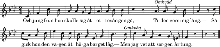 { \relative c' { \key f \minor \time 2/4 \autoBeamOff \partial 8 \override Score.BarNumber #'break-visibility = #'#(#f #f #f) \override Score.Rest #'style = #'classical
  c8 | f4 c'8 bes | aes aes g f | aes8. aes16 bes8 bes |
  c4 r | aes8.^\markup \italic "Omkväd" aes16 g8 bes |
  aes4 r8 c | c[ aes] aes c | %end line 2
  ees4 c8 c | bes8. g16 ees8 g | bes4. bes8^\markup \italic "Omkväd"
  c4 aes8 f | aes4 g8 e | f4 r | r r8 \bar "||" }
\addlyrics { Och jung -- frun hon skul -- le sig åt ot -- te -- sån -- gen
  gå;— Ti -- den görs mig lång.— Så gick hon den
  vä -- gen åt hö -- ga bar -- get låg.— Men jag vet att
  sor -- gen år tung. } }