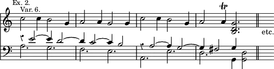 { << \new Staff \relative c'' { \time 6/4 \override Score.Rest #'style = #'classical \override Score.TimeSignature #'stencil = ##f \mark \markup \small "Ex. 2."
 c2^\markup \small "Var. 6." c4 b2 g4 | a2 a4 g2 g4 | c2 c4 b2 g4 |
 a2 a4\trill <g d b>2. \bar "||" s4_"etc." }
\new Staff \relative e' { \clef bass
 << { r4 e2 ^~ e4 d2 ^~ | d4 c2 ^~ c4 b2 |
      r4 a2 ^~ a4 g2 ^~ | g4 fis2 g4 s2 } \\
    { a2. g | f e | a, e' | d g,4 <g d'>2 } >> s4 } >> }