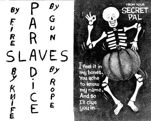 PARADiCE SLAVES By FiRE By GUN By KNiFE By ROPE FROM YOUR SECRET PAL I feel it in my bones, You ache to know my name, And so I'll clue you in...