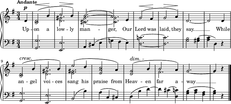 \new PianoStaff <<
\new Staff { \key g \major \time 3/4 \partial 4 \tempo "Andante" <<
\new Voice = "melody" { \relative d' { \stemUp
  d4^\p | <d b>2^\(^\< b'4\! | c2^\> b4\!\) |
  b2.^\( a2\) e4 | g2^\(^\< fis4\! | g2^\> a4\!\) |
  d,2. ~ d2 d4 | <d b>2^\(^\cresc b'4\! |
  c2 b4\) | e2^\( d4 | <c a e>2 a4\) |
  <g d>2^\(^\dim b4\! | b2 a4\) | g2. ~ g4 r \bar "|." } }
\new Voice = "two" { \relative d' { \stemDown
  s4 s2. <d gis> <cis g'> ~ q |
  s2.*5 <d gis>2. <e gis> s s fis } } >> }
\new Lyrics \lyricsto "melody" { Up -- on a low -- ly man -- ger, Our Lord was laid, they say. __ While an -- gel voi -- ces sang his praise from Heav -- en far a -- way __ }
\new Staff { \clef bass \key g \major 
  s4 | <g, g>2. <e, e> | a,4 cis( e g! fis e ) |
  <d c'!>2. ~ q | <g b>2 <gis b>4( | <a c'> d) r |
  <g, g>2. <e, e> | b,2( b4) | a( c cis) |
  d( b d') ~ d' cis'( <d c'>) |
  <g b>( <a c'> <fis a> | <g b>) r }
>> 