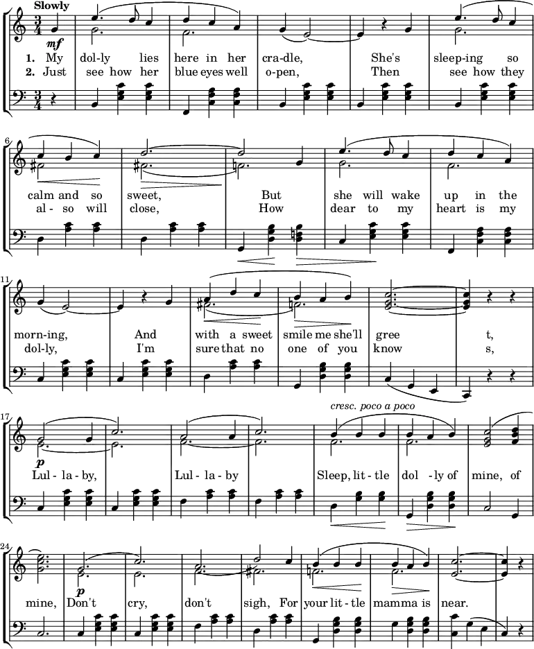 
   \relative c''{
     \new StaffGroup <<
        \new Staff {
           \key c \major
           \time 3/4
           \tempo "Slowly"
            \partial 4
            g4\mf 
            << {e'4.( d8 c4 d c4 a4)} \\ {g2. f2.} >>
            g4( e2)~ e4 r4 g4
            << {e'4.( d8 c4 \break c4\< b4 c4\!)} \\ {g2. fis2} >>
            << {d'2.\>~ d2\! g,4}\\{fis2.( f!2.)}>>
            << {e'4.( d8 c4 d c a)} \\ {g2. f2. \break}>>
            g4( e2)~ e4 r g
            << {a(\< d c\! b\> a b\!)} \\ {fis2.( f!)} >> 
            <e g c>~ q4 r r \break
            << {g2\p( g4 c2.)} \\ {e,~ e} >> 
            << {a2( a4 c2.)} \\ {f,~ f} >>
            << {b4(^\markup { \italic cresc. \italic poco \italic a \italic poco} b b b a b)} \\ {f2. f} >>
             <e g c>2( <f b d>4 \break <g c e>2.)\> 
             << { g(\!\p c)\stemUp}\\{e,\stemDown e\stemDown} >>
             << {\stemDown f\stemDown fis} \\ {\stemUp a(\stemUp d2) c4} >>
             << {b(\< b b\! b\> a b)\!} \\ {f!2. f} >>
             <e c'>~ \partial 2 q4 r4
             }
         \new Lyrics \lyricmode {
                 \set stanza = "1. "
My4  dol-ly2 lies4 here in her  cra-dle,1 She's2 sleep-ing so4 
calm4 and so sweet,1  But2 she4 will wake up in the morn-ing,1 And2 with4 a sweet smile me she'll gree1    t,2 Lul8 - la - by,1 Lul8 - la - by1 Sleep,4 lit8 - tle4 dol -8 ly of4 mine,2 of4 mine,2. Don't cry, don't sigh,2 For4 your lit8 - tle4 mamma2 is4 near.1 
             } \new Lyrics \lyricmode {
                 \set stanza = "2. "
Just4 see how her blue eyes well o-pen,1 Then2 see4 how they al8 - so4 will close,1 How2 dear4 to my heart is my dol-ly,1 I'm2 sure4 that no one of you know1 s,2 
             }
          \new Staff {
               \clef "bass"
               \key c \major
               \time 3/4
               \partial 4
               r4 | b, <e g c> q | f, <c' f a> q | b <e g c> q | b <e g c> q | b <e g c> q
               d <a' c> q | d, <a' c> q | g,\< <d' g b>\! <d f! b>\> | c <e g c>\! q | f, <c' f a> q
               c <e g c> q | c <e g c> q | d <a' c> q | g, <d' g b> q |c( g e | c) r r
               c' <e g c> q | c <e g c> q | f <a c> q | f <a c> q | d,\< <g b> q\! | g,\> <d' g b> q\! | c2 g4
               c2. | c4 <e g c> q | c <e g c> q | f <a c> q | d, <a' c> q | g, <d' g b> q | g <d g b> q | <c c'> g'( e \partial 2 c) r 
               }
     >>
   }
