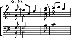 \new ChoirStaff << \override Score.TimeSignature #'stencil = ##f
  \new Staff \relative d'' { \mark \markup \small "Ex. 10." \time 2/4 \partial 8
    << { d8 ~ d g, c4 \bar "||" \partial 8 f8 ~ f g e4 \bar "||" } \\
       { f,8 e2 <g d'>8 <g c>2 } >> }
  \new Staff \relative g { \clef bass
    << { g8 ~ g2 } \\ { b,8 c2 } >> b'8 c2 } >>