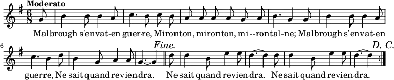 { \time 6/8 \key g \major \tempo "Moderato" \partial 8 \relative g' { \autoBeamOff \repeat volta 2 { g8 | b4 b8 b4 a8 | c4. b8 c b | a a a a g a | b4. g4 g8 | b4 b8 b4 a8 | c4. b4 d8 | b4 g8 a4 a8 | g4. ~ g4 \mark \markup { \italic "Fine." } \bar "||" d'8 | d4 b8 e4 e8 | d4. ~ d4 d8 | d4 b8 e4 e8 | d4. ~ d4 \mark \markup { \italic "D. C." } } } }
\addlyrics { Mal -- brough s'en -- va -- t-en guer -- re, Mi -- ron -- ton, mi -- ron -- ton, mi --ron -- tal -- ne; Mal -- brough s'en -- va -- t-en guer -- re, Ne sait quand re -- vien -- dra. Ne sait quand re -- vien -- dra. Ne sait quand re -- vien -- dra. } 