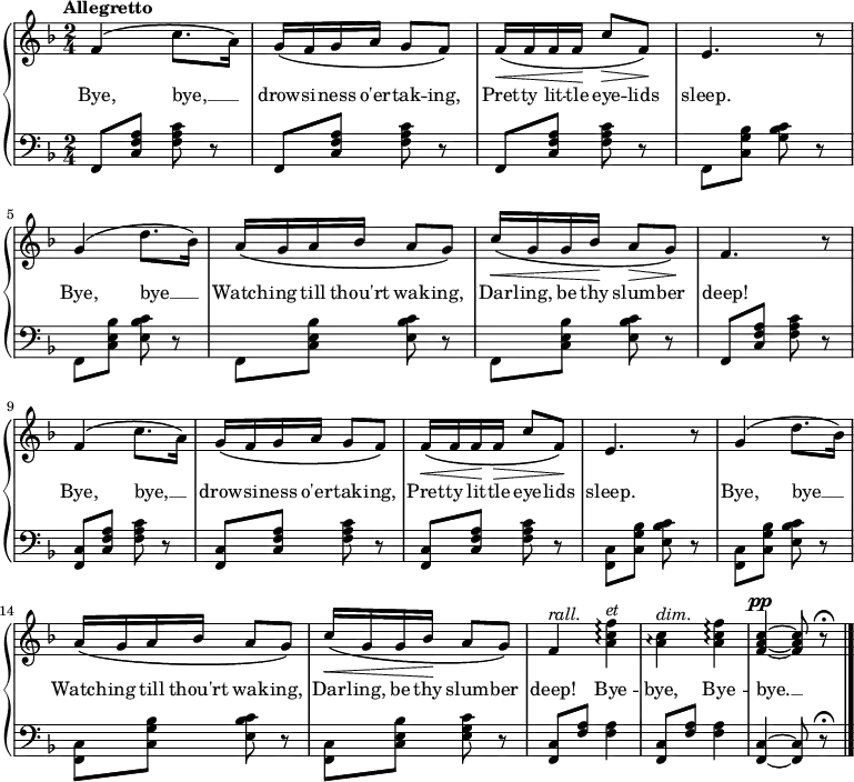 \new PianoStaff <<
\new Staff { \time 2/4 \key f \major \tempo "Allegretto" \relative f' {
  f4\( c'8. a16\) |
  g\( f g a g8 f\) |
  f16\(\< f f f\! c'8\> f,\)\! |
  e4. r8 |
  g4\( d'8. bes16\) |
  a\( g a bes a8 g\) |
  c16\(\< g g bes\! a8\> g\)\! |
  f4. r8 |
  f4\( c'8. a16\) |
  g\( f g a g8 f\) |
  f16\(\< f f\! f\> c'8 f,\)\! |
  e4. r8 |
  g4\( d'8. bes16\) |
  a\( g a bes a8 g\) |
  c16\(\< g g bes\! a8 g\) |
  f4^\markup { \italic rall. } <a c f>\arpeggio^\markup { \italic et } |
  <a c>\arpeggio^\markup { \italic dim. } <a c f>\arpeggio |
  <f a c>^\pp ~ q8 r\fermata \bar "|." } }
\addlyrics { Bye, bye, __ _ drow -- si -- ness o'er -- tak -- ing, Pret -- ty lit -- tle eye -- lids sleep. Bye, bye __ _ Watch -- ing till thou'rt wak -- ing, Dar -- ling, be thy slum -- ber deep! Bye, bye, __ _ drow -- si -- ness o'er -- tak -- ing, Pret -- ty lit -- tle eye -- lids sleep. Bye, bye __ _ Watch -- ing till thou'rt wak -- ing, Dar -- ling, be thy slum -- ber deep! Bye -- bye, Bye -- bye. __ }
\new Staff { \clef bass \key f \major 
  \repeat unfold 3 { f,8 <c f a> <f a c'> r }
  f, <c g bes> <g bes c'> r |
  \repeat unfold 3 { f, <c e bes> <e bes c'> r }
  f, <c f a> <f a c'> r |
  \repeat unfold 3 { <f, c> <c f a> <f a c'> r }
  \repeat unfold 3 { <f, c> <c g bes> <e bes c'> r }
  <f, c> <c e bes> <e g c'> r |
  \repeat unfold 2 { <f, c>8 <f a> q4 }
  <f, c>4 ~ q8 r\fermata }
>> 