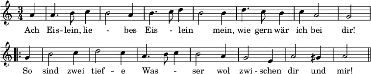 { \relative a' { \time 3/4 \partial 4 \override Score.BarNumber #'break-visibility = #'#(#f #f #f)
 a4 | a4. b8 c4 | b2 a4 | b4. c8 d4 | b2 b4 | %end line 1
 d4. c8 b4 | c a2 | g \bar ".|:" g4 | b2 c4 d2 c4 | %end line 2
 a4. b8 c4 | b2 a4 g2 e4 | a2 gis4 | a2 \bar "||" }
\addlyrics { Ach Eis -- lein, lie - bes Eis - lein _ mein, wie
 gern wär ich bei dir! So sind zwei tief -- e
 Was -- _ _ ser wol zwi -- schen dir und mir! } }