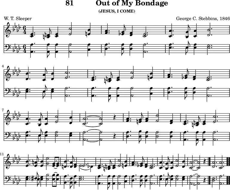 
\version "2.16.2" 
\header { tagline = ##f title = \markup { "81" "         " "Out of My Bondage" } subsubtitle = "(JESUS, I COME)" composer = "George C. Stebbins, 1846" poet = "W. T. Sleeper" }
\score { << << \new Staff \with {midiInstrument = #"flute"} { \key as \major \time 6/4 \relative c' {
  <es c>4. <d b>8 <es c>4 <c' es,>2 <bes e,>4 |
  <as f>4. <g es!>8 <f des>4 <es c>2. |
  <as c,>4. <g bes,>8 <as c,>4 <bes des,>2. | \break
  <bes des,>4. <as c,>8 <bes des,>4 <c es,>2. |
  <es, c>4. <d b>8 <es c>4 <c' es,>2 <bes e,>4 |
  <as f>4. <g es!>8 <f des>4 <es c>2. | \break
  <as c,>4. <g bes,>8 <as c,>4 <c es,>2 <bes des,>4 |
  <as c,>2.~ <as c,>2 r4 |
  <as f>4. <g e>8 <as f>4 <des f,>2 <f, des>4 |
  <es c>4. <d b>8 <es c>4 <c' es,>2. | \break
  <bes es,>4. <a es>8 <bes es,>4 <es g,>2 <g, es>8~ <g es> |
  <bes d,>4. <as d,>8 <f d>4 << { es2. } \\ { es2_( des4) } >> |
  <es c>4. <d b>8 <es c>4 <c' es,>2 <bes e,>4 %page break
  <as f>4. <g es!>8 <f des>4 <es c>2. |
  <as c,>4. <g bes,>8 <as c,>4 <c es,>2 <bes des,>4 |
  <as c,>2.~ <as c,>2 r4 \bar "|."
  <as des,>2. <as c,>2. \bar ".." 
  } }
%\new Lyrics \lyricmode {
%\set stanza = #"1."
%\markup\smallCaps {A}2 -- \markup\smallCaps {men.} 
%}
\new Staff \with {midiInstrument = #"flute"} { \clef bass \key as \major \relative c' {
  <as as,>4. q8 q4 q2 <as c,>4 |
  <as des,>4. q8 q4 <as as,>2. |
  <as es>4. << { es8 } \\ { es8 } >> <as es>4 <g es>2. | %end of 1st line
  <g es>4. << { es8 } \\ { es8 } >> <g es>4 <as as,>2. |
  q4. q8 q4 q2 <as c,>4 |
  <as des,>4. q8 q4 <as as,>2. | %end of 2nd line
  <as es>4. << { es8 } \\ { es8 } >> <as es>4 q2 <g es>4 |
  <as as,>2.~ <as as,>2 r4 |
  <as des,>4. <bes des,>8 <as des,>4 q2 q4 |
  <as as,>4. q8 q4 q2. | %end of 3rd line
  <g es>4. << { fis8 } \\ { es8 } >> <g es>4 <bes es,>2 q8~ q8 |
  <as bes,>4. <f bes,>8 <as bes,>4 <g es>2. |
  <as as,>4. q8 q4 q2 <as c,>4 | %page break
  <as des,>4. q8 q4 <as as,>2. |
  <as es>4. << { es8 } \\ { es8 } >> <as es>4 q2 <g es>4 |
  <as as,>2.~ <as as,>2 r4 | %end of tune
  <f des>2. <as as,>2.
  } } 
  >> >>
\layout { indent = #0 }
\midi { \tempo 4 = 100 } }
