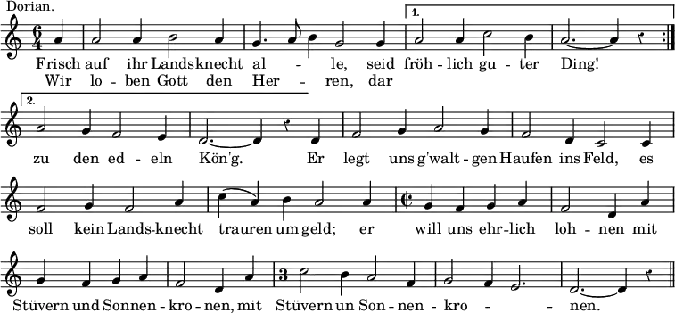 { \relative a' { \time 6/4 \partial 4 \override Score.Rest #'style = #'classical \override Score.BarNumber #'break-visibility = #'#(#f #f #f)
 \repeat volta 2 {
  a4^\markup \right-align { Dorian. } |
  a2 a4 b2 a4 | g4. a8 b4 g2 g4 }
 \alternative {
  { a2 a4 c2 b4 | a2. ~ a4 r }
  { a2 g4 f2 e4 | d2. ~ d4 r } }
 d4 | f2 g4 a2 g4 | f2 d4 c2 c4 | %end line 3
 f2 g4 f2 a4 | c( a) b a2 a4 | \time 2/2 g f g a | %end line 4
 f2 d4 a' | g f g a | f2 d4 a' | %end line 5
 \once \override Staff.TimeSignature.style = #'single-digit
 \time 3/2 c2 b4 a2 f4 | g2 f4 e2. | d ~ d4 r \bar "||" }
\addlyrics { Frisch auf ihr Lands -- knecht al -- _ _ le, seid
 fröh -- lich gu -- ter Ding! zu den ed -- eln
 Kön'g. Er legt uns g'walt -- gen Haufen ins Feld, es
 soll kein Lands -- knecht trauren um geld; er will uns ehr -- lich
 loh -- nen mit Stüvern und Son -- nen -- kro -- nen, mit
 Stüvern un Son -- nen -- kro -- _ _ nen. }
\addlyrics { Wir lo -- ben Gott den Her -- _ _ ren, dar } }