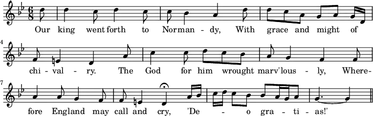 { \relative d'' { \key g \minor \time 6/8 \partial 8
  d8 | d4 c8 d4 c8 | c8 bes4 a d8 | %end line 1
  d c a g[ a] g16 d | f8 e4 d a'8 | c4 c8 d c bes | %eol2
  a g4 f f8 | a4 a8 g4 f8 | f e4 d\fermata a'16 bes |
  c d c8[ bes] bes a16 g a8 | g4. ~ g4 \bar "||" }
\addlyrics { Our king went forth to Nor -- man -- dy, With
 grace _ and might _ of _ chi -- val -- ry. The God for him wrought _
 marv' -- lous -- ly, Where -- fore Eng -- land may call and cry,
 'De -- _ _ _ _ o gra -- _ _ ti -- as!' } }