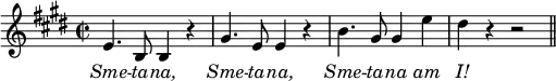 { 
  \key e \major 
  \time 2/2
  \relative c' { 
    \autoBeamOff 
    e4. b8 b4 r4 |
    gis'4. e8 e4 r4 |
    b'4. gis8 gis4 e'4 |
    dis4 r4 r2
    \bar "||" 
  }
  \addlyrics { 
   \override Lyrics.LyricText.font-shape = #'italic
   Sme -- ta -- na, Sme -- ta -- na, Sme -- ta -- na am I! 
  } 
}