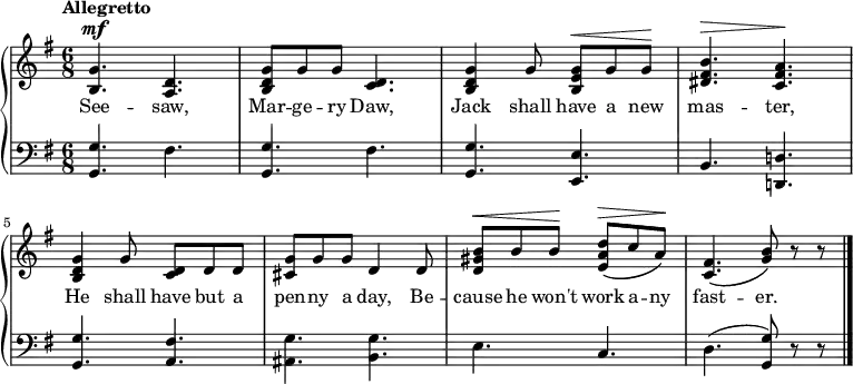 
\new PianoStaff << \relative c''
\new Staff << { \time 6/8 \key g \major \tempo "Allegretto" \dynamicUp
<g b,>4.\mf <d a> | <g d b>8 g g <d c>4. | <g d b>4 g8 <g e b>\< g g\! | <b fis dis>4.\> <a fis c>\! | <g d b>4 g8 <d c>8 d d | <g cis,> g g d4 d8 | <b' gis d>\< b b\! <d a e>\(\> c a\!\) | <fis c>4.\( <g b>8\) r r \bar "|."
}
\addlyrics {See -- saw, Mar -- ge -- ry Daw, Jack shall have a new mas -- ter, He shall have but a pen -- ny a day, Be -- cause he won't work a -- ny fast -- er.
} >>
\new Staff { \clef bass \key g \major
<g g,>4. fis | <g g,> fis | <g g,> <e e,> | b, <d! d,!> | <g g,> <fis a,> | <g ais,> <g b,> | e c | d (<g g,>8) r r
}
>>
