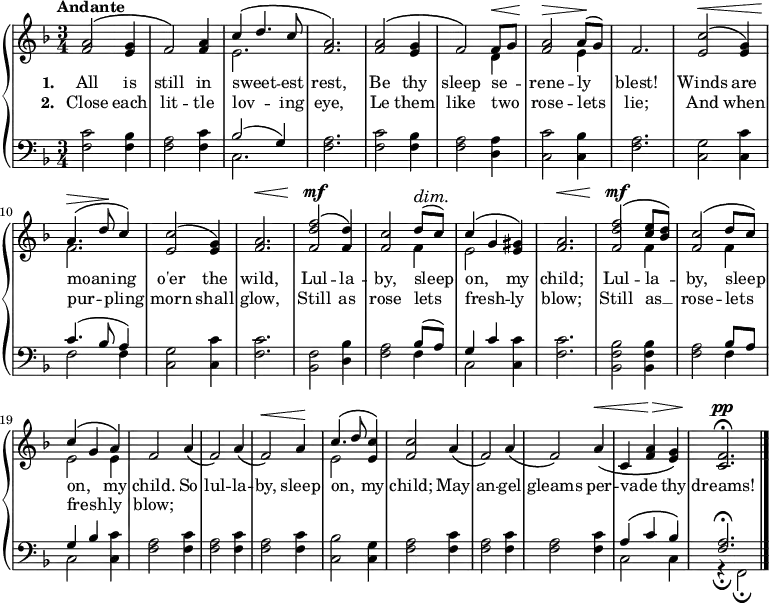 \new PianoStaff <<
\new Staff { \time 3/4 \key f \major \tempo "Andante" <<
\new Voice = "melody" { \relative a' { \stemUp
  <a f>2^\( <g e>4 | f2\) <a f>4 |
  c^\( d4. c8 | q2.\) |
  q2^\( <g e>4 | f2\) f8^\< g |
  <a f>2^\> a8^(\! g) | f2. |
  <c' e,>2^\<^\( <g e>4\) | a4.^\(^\> d8\! c4\) |
  <c e,>2^\( <g e>4\) | <a f>2.^\< |
  <f' d f,>2^\mf^\( <d f,>4\) | <c f,>2 d8^(^\dim c)\! |
  c4^\( g <gis e>\) | <a f>2.^\< |
  <f' d f,>2^\mf^\( <e c>8 <d bes>\) |
  <c f,>2^\( d8 c\) | c4^\( g a\) |
  f2 a4\( | f2\) a4\( | f2\)^\< a4\! |
  c4.^\( d8 <c e,>4\) | <c f,>2 a4\( |
  f2\) a4\( | f2\) a4\(^\< |
  c, <f a>^\> <g e>\) | <f c>2.^\pp\fermata \bar "|." } }
\new Voice = "two" { \relative e' { \stemDown
  s2.*2 | e2. s2.*2
  s2 d4 | s2 e4 |
  s2.*2 | f2. s2.*3 
  s2 f4 e2 s4 |
  s2. s2 f4 s2 f4 |
  e2 e4 s2.*3 e2 } } >> }
\new Lyrics \lyricsto "melody" { \set stanza = #"1. " All is still in sweet -- _ est rest, Be thy sleep se -- _ rene -- ly blest! Winds are moan -- _ ing o'er the wild, Lul -- la -- by, sleep on, _ my child; Lul -- la -- _ by, sleep _ on, _ my child. So lul -- la -- by, sleep on, _ my child; May an -- gel gleams per -- vade _ thy dreams! }
\new Lyrics \lyricsto "melody" { \set stanza = #"2. " Close each lit -- tle lov -- _ ing eye, Le them like two _ rose -- lets lie; And when pur -- _ pling morn shall glow, Still as rose lets fresh -- _ ly blow; Still as __ _ rose -- lets _ fresh -- _ ly blow; }
\new Staff { \clef bass \key f \major
  <f c'>2 <f bes>4 | <f a>2 <f c'>4 |
  << { bes2( g4) } \\ { c2. } >> | <f a>2. |
  <f c'>2 <f bes>4 | <f a>2 <d a>4 |
  <c c'>2 <c bes>4 | <f a>2. |
  <c g>2 <c c'>4 | << { c'4.( bes8 a4) } \\ { f2 f4 } >> |
  <c g>2 <c c'>4 | <f c'>2. |
  <bes, f>2 <d bes>4 | <f a>2 << { bes8( a) g4 c' } \\ { f4 c2 } >> <c c'>4 | <f c'>2. |
  <bes, f bes>2 q4 | <f a>2 << { bes8 a g4 bes } \\ { f4 c2 } >> <c c'>4 |
  \repeat unfold 3 { <f a>2 <f c'>4 }
  <c bes>2 <c g>4 | \repeat unfold 3 { <f a>2 <f c'>4 }
  << { a4^\( c' bes\) <f a>2.^\fermata } \\
     { c2 c4 | r_\fermata f,2_\fermata } >> }
>> 