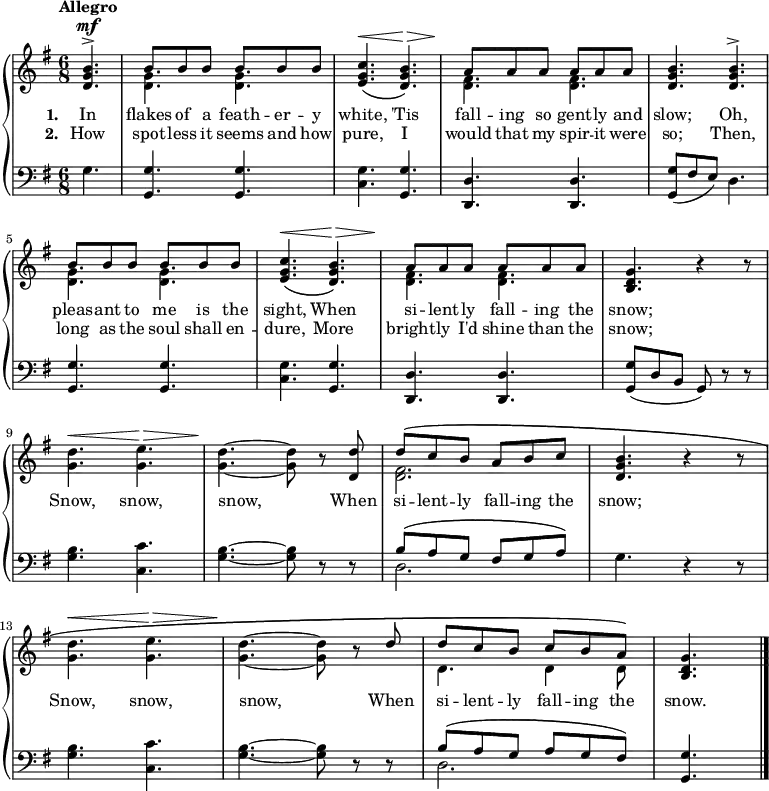 \new PianoStaff <<
\new Staff { \time 6/8 \key g \major \partial 4. \tempo "Allegro" <<
\new Voice = "melody" { \relative b' { \stemUp
  <b g d>4.^\mf^>
  b8 b b b b b |
  <c g e>4.\(^\< <b g d>\)^\> |
  a8\! a a a a a |
  q4. q^> |
  b8 b b b b b |
  <c g e>4.\(^\< <b g d>\)^\> |
  a8\! a a a a a |
  <g d b>4. r4 r8 | \stemDown
  <g d'>4.^\< <g e'>^\> |
  <g d'>\! ~ q8 r \stemUp <d d'> |
  d'^\( c b a b c^) |
  <b g d>4. r4 r8 | \stemDown
  <g d'>4.^\< <g e'>^\> |
  <g d'>\! ~ q8 r \stemUp d' |
  d^\( c b c b a\) |
  <g d b>4. \bar "|." } }
\new Voice = "two" { \relative g' { \stemDown
  s4. <g d> q | s2. | <fis d>4. q | s2.
  <g d>4. q | s2. | <fis d>4. q | s2.*3 
  <fis d>2. | s2.*3 | d4. d4 d8 } } >> }
\new Lyrics \lyricsto "melody" { \set stanza = #"1. " In flakes of a feath -- er -- y white, 'Tis fall -- ing so gent -- ly and slow; Oh, pleas -- ant to me is the sight, When si -- lent -- ly fall -- ing the snow; Snow, snow, snow, When si -- lent -- ly fall -- ing the snow; Snow, snow, snow, When si -- lent -- ly fall -- ing the snow. }
\new Lyrics \lyricsto "melody" { \set stanza = #"2. " How spot -- less it seems and how pure, I would that my spir -- it were so; Then, long as the soul shall en -- dure, More bright -- ly I'd shine than the snow; }
\new Staff { \clef bass \key g \major
  g4. | <g g,> q | <c g> <g, g> | <d, d> q |
  <g, g>8( fis e) d4. | <g, g> q | <c g> <g, g> | <d, d> q |
  <g, g>8( d b, g,) r r | <g b>4. <c c'> | <g b> ~ q8 r r |
  << { b8^\( a g fis g a\) } \\ { d2. } >>
  g4. r4 r8 | <g b>4. <c c'> | <g b> ~ q8 r r |
  << { b8^\( a g a g fis\) } \\ { d2. } >> <g, g>4. }
>> 