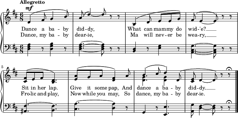 \new PianoStaff <<
\new Staff { \time 6/8 \key d \major \tempo "Allegretto" <<
\new Voice = "melody" { \relative d' { \stemUp
  d4^\mf^\( fis8 g4 b8\) |
  a^\( d4\) ~ d8 r r |
  b,4^\( d8 e e g\) |
  fis^\( e4 ~ e8\) r r |
  <fis cis>^\( e fis <d b>4.\) |
  <a' e>8^\( g a <fis d>4\) a8 |
  b4^\( cis8 d4\) d,8^\( |
  <e cis> d4 ~ d8\) r r\fermata \bar "|." } }
\new Voice = "two" { \relative g' { \stemDown
  s2.*6 | <g d>4. q4 } }>> }
\new Lyrics \lyricsto "melody" { \set Stanza = #"1. " Dance a ba -- by did -- dy, What can mam -- my do wid -- 'e? __ Sit in her lap. Give it some pap, And dance a ba -- by did -- dy. __ }
\new Lyrics \lyricsto "melody" { \set Stanza = #"2. " Dance, my ba -- by dear -- ie, Ma will nev -- er be wea -- ry, __ Fro -- lic and play, Now while you may, So dance, my ba -- by dear -- ie. }
\new Staff { \clef bass \key d \major 
  <d fis a>4 r8 <d g b>4 r8 | <d fis a>4. ~ q8 r r |
  <b, d>4 r8 <e g>4 r8 | <a, cis g>4. ~ q8 r r |
  <fis ais,>4. ~ <fis b,> | <a cis> ~ <a d>4 r8 |
  g,4 r8 <e e,>4. | <g a,>8 <fis d>4 ~ q8 r r\fermata }
>> 