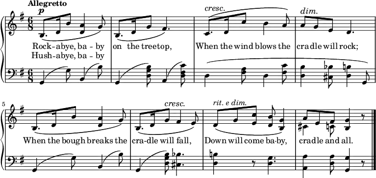 \new PianoStaff <<
\new Staff { \time 6/8 \key g \major \tempo "Allegretto" \relative b {
  b8.\(^\p d16 b'8 <a d,>4 g8\) |
  b,8.\( d16 g8 fis4.\) |
  c8.\(^\cresc d16\! c'8 b4 a8\) |
  a^\dim g\! e d4. |
  b8.\( d16 b'8 <a d,>4 g8\) |
  b,8.\( d16 g8^\cresc fis4\! e8\) |
  d\(^\markup { \italic "rit. e dim." } g <c e,> <b d,> <g b,>4\) |
  << { a8\( e fis <g b,>4 } \\ 
     { cis,4 c8 } >> r8 \bar "|." } }
\addlyrics { Rock -- a -- bye, ba -- by on the tree -- top, When the wind blows the cra -- dle will rock; When the bough breaks the cra -- dle will fall, _ Down will come ba -- \set associatedVoice = "1" by, cra -- dle and all. }
\addlyrics { Hush -- a -- bye, ba -- by }
\new Staff { \clef bass \key g \major
  g,4( g8) b,4( b8) |
  g,4( <b g d>8) a,4( <c' fis d>8) |
  d4( <a fis>8 d4 <fis c'>8 |
  <d b>4 <cis bes>8 <b d>4( g,8) |
  g,4( g8) b,4( b8) |
  g,4( <b g d>8) <bes cis>4. |
  <b! d>4 r8 <g d>4. |
  <a a,>4 <a d>8 <g g,>4 r8 } >>
